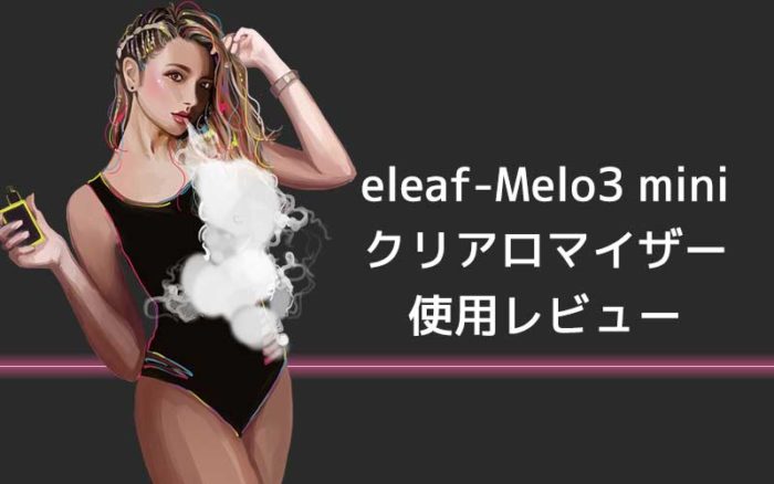 [感想レビュー]EleafのMELO3 Miniを使ってみた。口コミまとめ