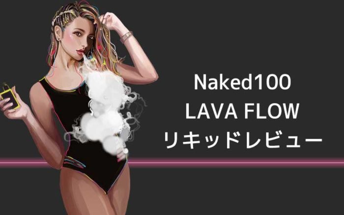 [感想レビュー]Naked 100のLAVA FLOWを吸ってみた。口コミまとめ
